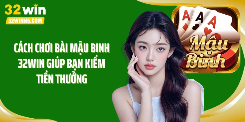 Cách chơi bài mậu binh 32Win giúp bạn kiếm tiền thưởng
