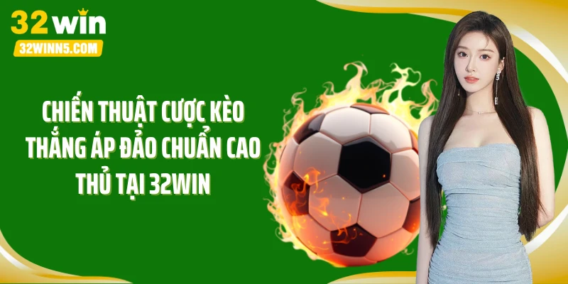 Chiến thuật cược kèo thắng áp đảo chuẩn cao thủ tại 32Win