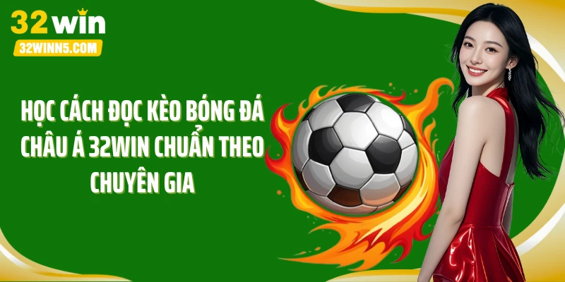 Học cách đọc kèo bóng đá châu Á 32Win chuẩn theo chuyên gia