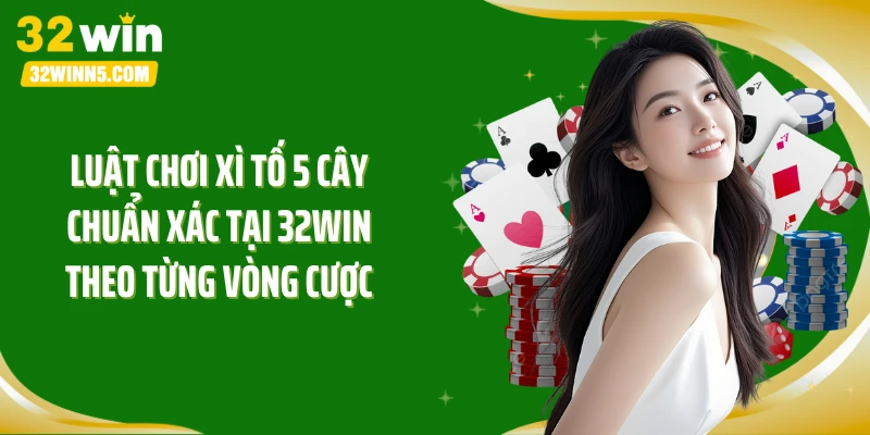 Luật chơi xì tố 5 cây chuẩn xác tại 32Win theo từng vòng cược