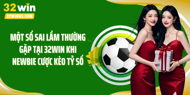Một số sai lầm thường gặp tại 32Win khi newbie cược kèo tỷ số
