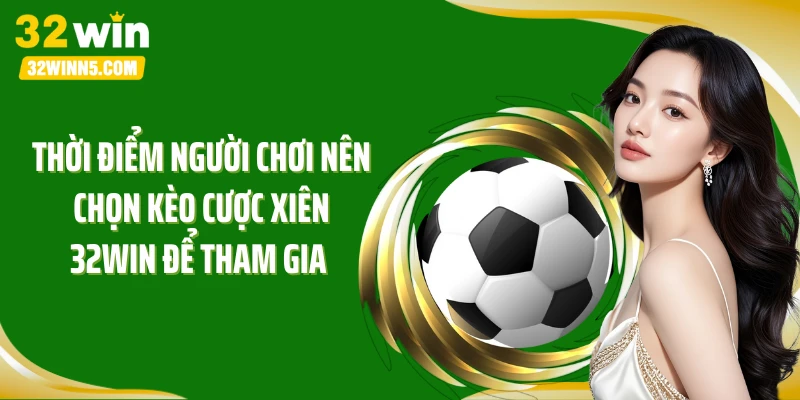 Thời điểm người chơi nên chọn kèo cược xiên 32Win để tham gia