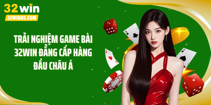 Trải nghiệm game bài 32WIN đẳng cấp hàng đầu châu Á